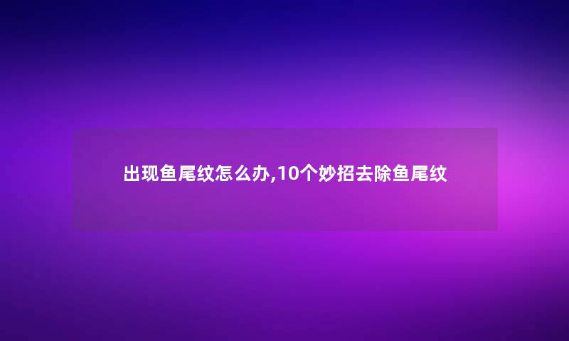 出现鱼尾纹怎么办,10个妙招去除鱼尾纹