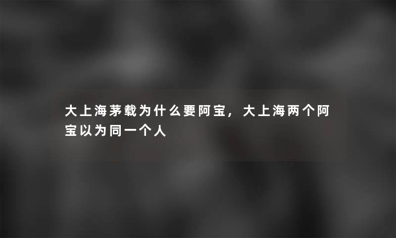 大上海茅载为什么要阿宝,大上海两个阿宝以为同一个人