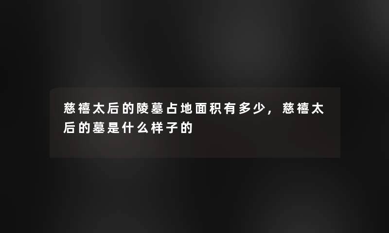 慈禧太后的陵墓占地面积有多少,慈禧太后的墓是什么样子的