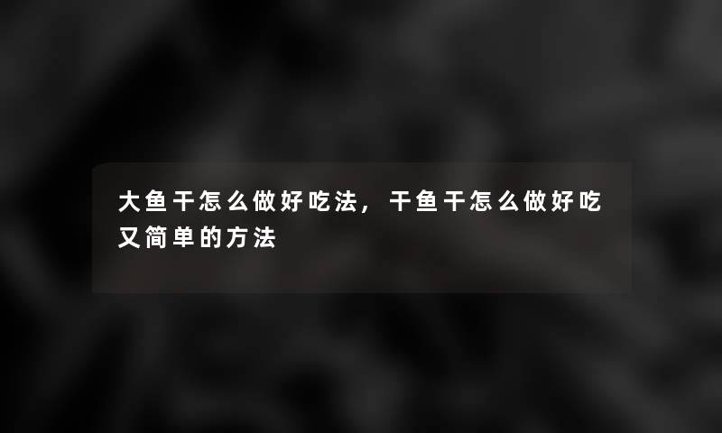 大鱼干怎么做好吃法,干鱼干怎么做好吃又简单的方法