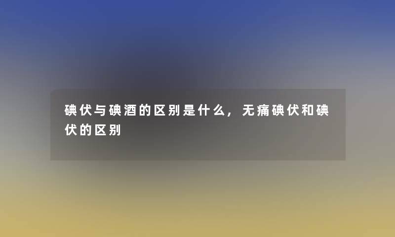 碘伏与碘酒的区别是什么,无痛碘伏和碘伏的区别