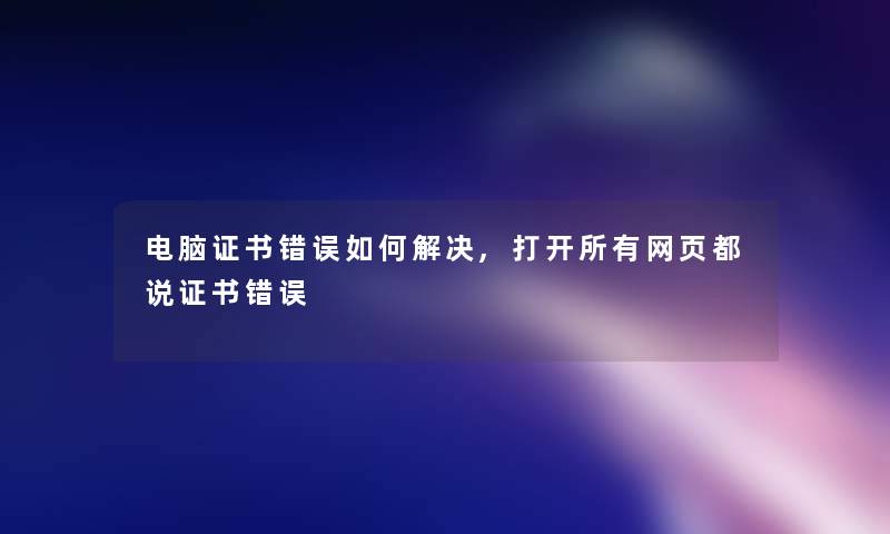 电脑证书错误如何解决,打开所有网页都说证书错误