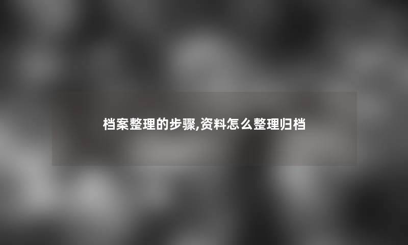 档案整理的步骤,资料怎么整理归档