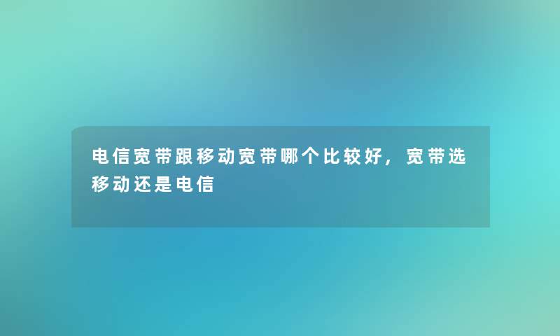 电信宽带跟移动宽带哪个比较好,宽带选移动还是电信