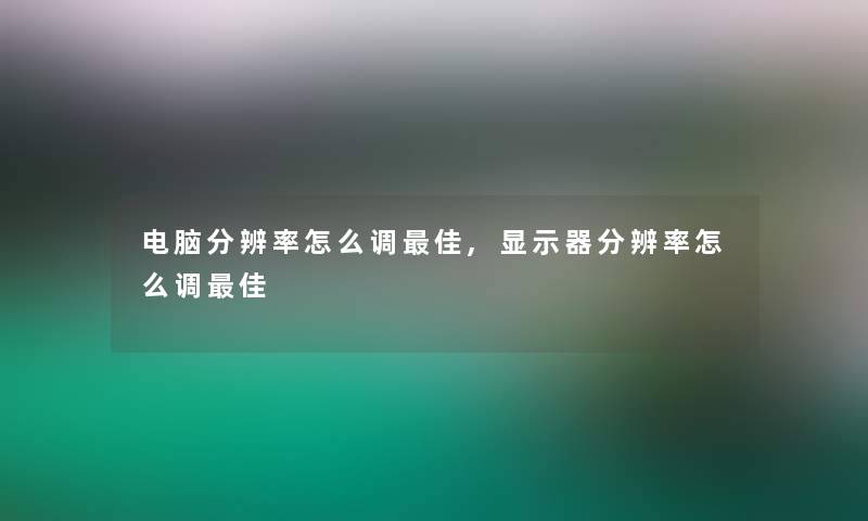 电脑分辨率怎么调理想,显示器分辨率怎么调理想