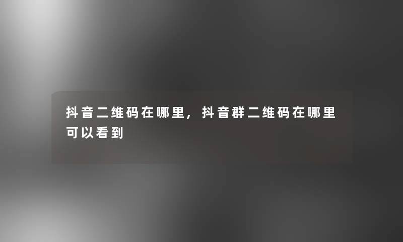 抖音二维码在哪里,抖音群二维码在哪里可以看到