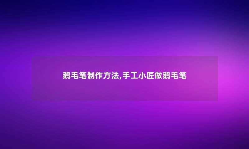 鹅毛笔制作方法,手工小匠做鹅毛笔