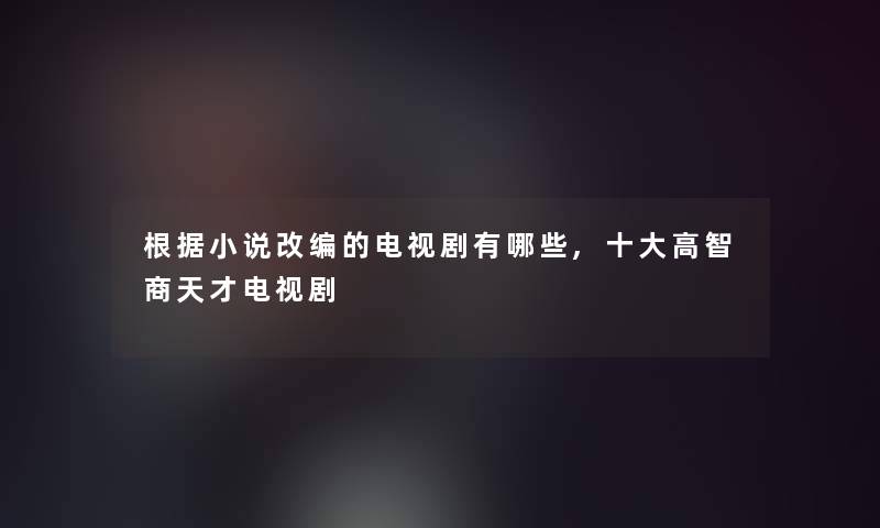 根据小说改编的电视剧有哪些,一些高智商天才电视剧