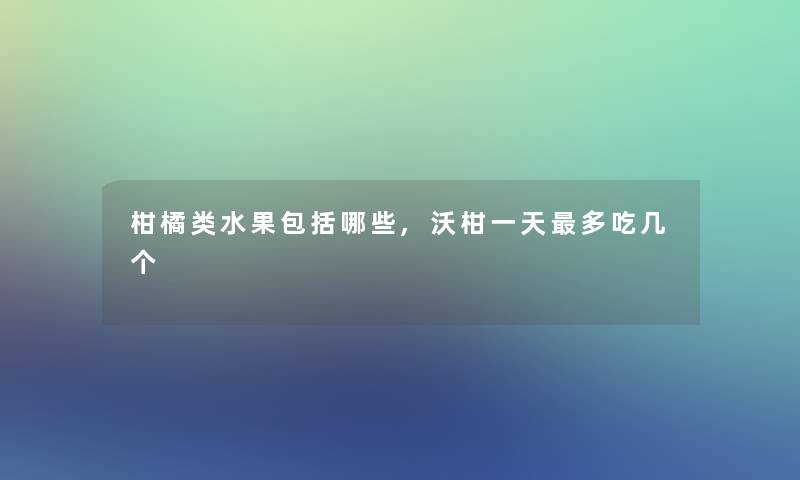 柑橘类水果包括哪些,沃柑一天多吃几个