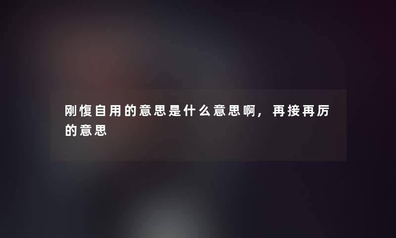 刚愎自用的意思是什么意思啊,再接再厉的意思