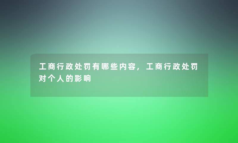 工商行政处罚有哪些内容,工商行政处罚对个人的影响