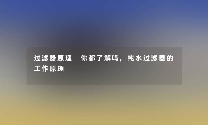 过滤器原理 你都了解吗,纯水过滤器的工作原理