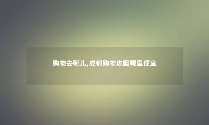 购物去哪儿,成都购物攻略哪里便宜