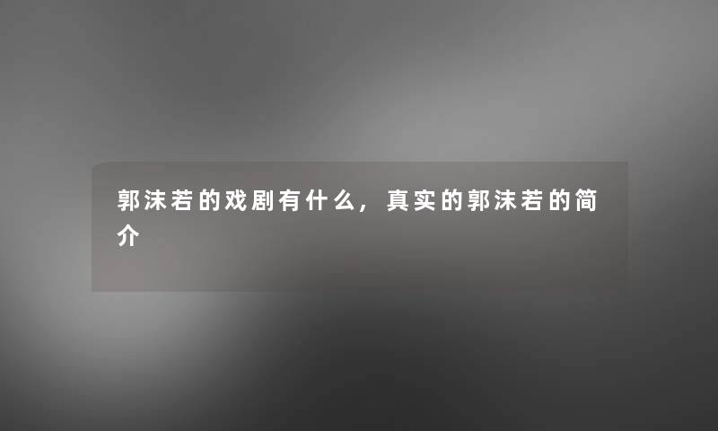 郭沫若的戏剧有什么,真实的郭沫若的简介