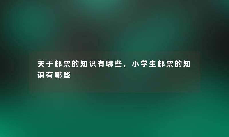 关于邮票的知识有哪些,小学生邮票的知识有哪些