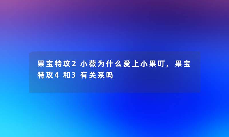 果宝特攻2小薇为什么爱上小果叮,果宝特攻4和3有关系吗