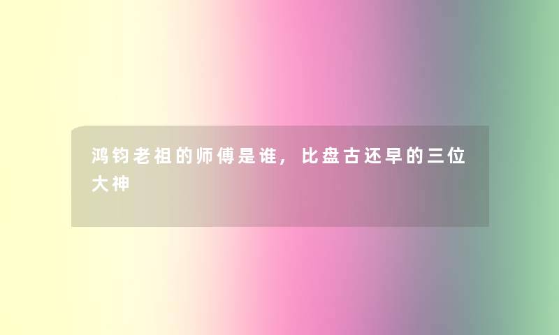 鸿钧老祖的师傅是谁,比盘古还早的三位大神