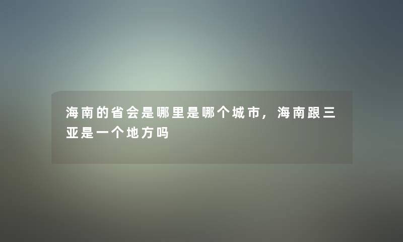 海南的省会是哪里是哪个城市,海南跟三亚是一个地方吗