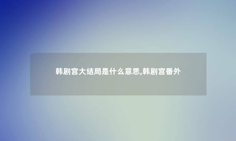 韩剧宫大结局是什么意思,韩剧宫番外