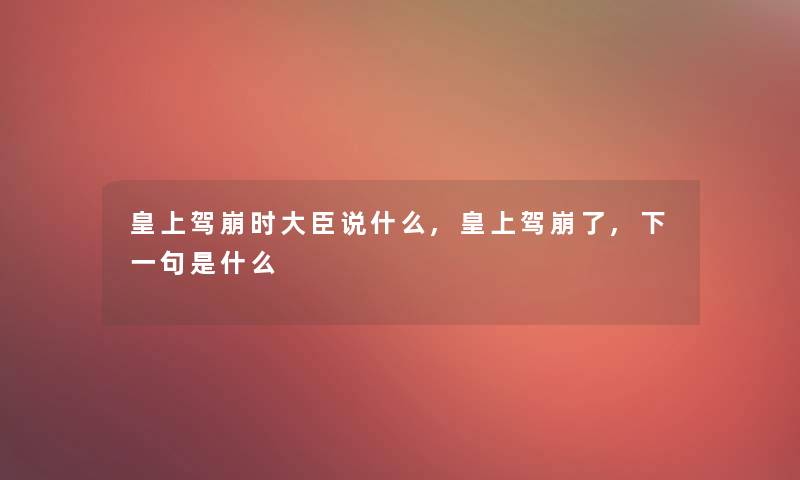 皇上驾崩时大臣说什么,皇上驾崩了,下一句是什么