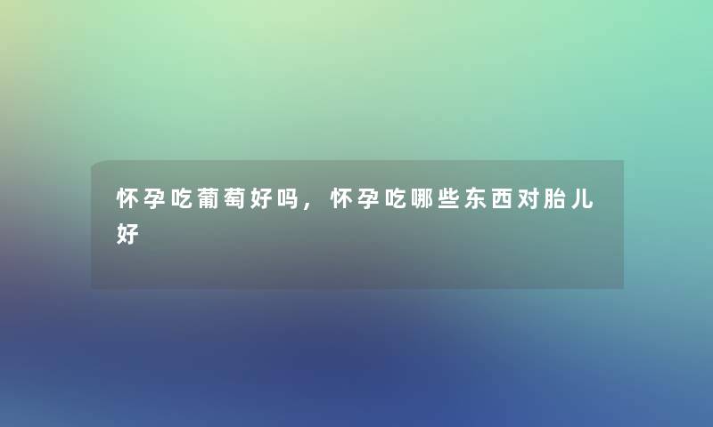 怀孕吃葡萄好吗,怀孕吃哪些东西对胎儿好