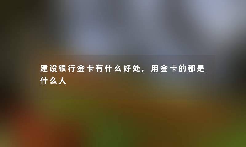 建设银行金卡有什么好处,用金卡的都是什么人