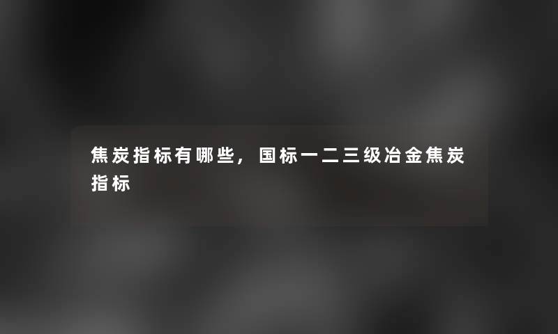 焦炭指标有哪些,国标一二三级冶金焦炭指标