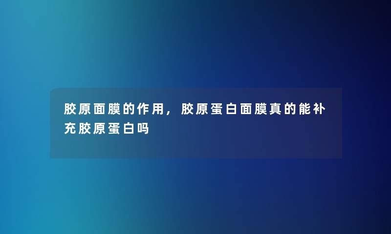 胶原面膜的作用,胶原蛋白面膜真的能补充胶原蛋白吗