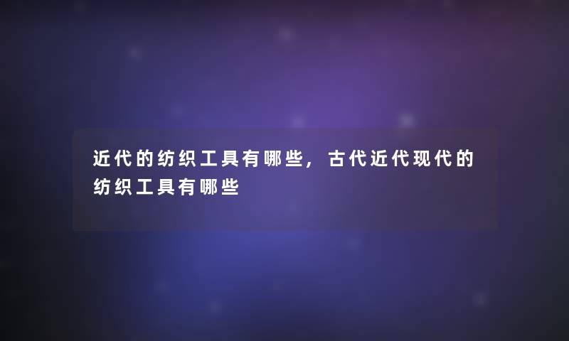 近代的纺织工具有哪些,古代近代现代的纺织工具有哪些