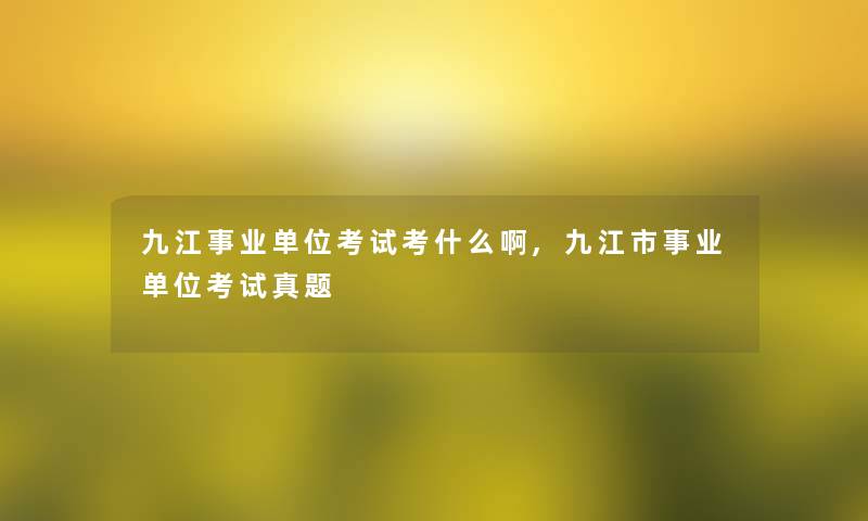 九江事业单位考试考什么啊,九江市事业单位考试真题