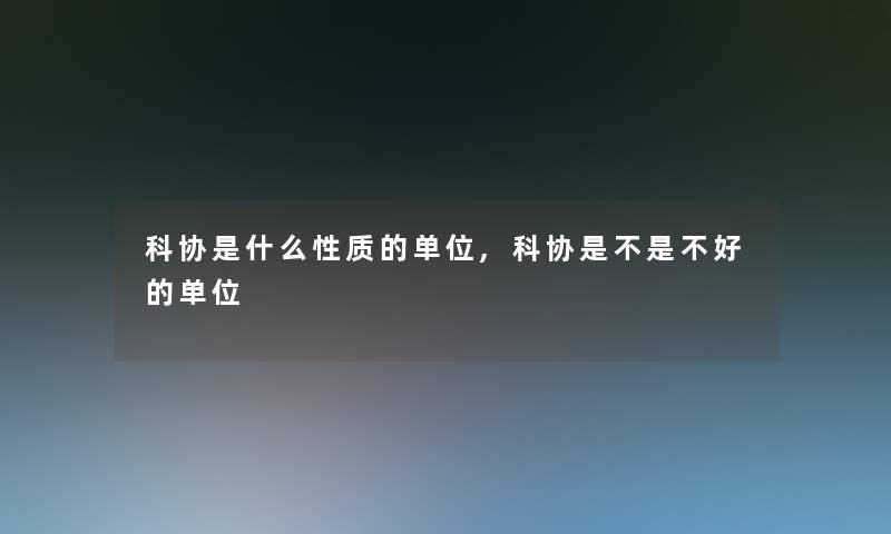 科协是什么性质的单位,科协是不是不好的单位