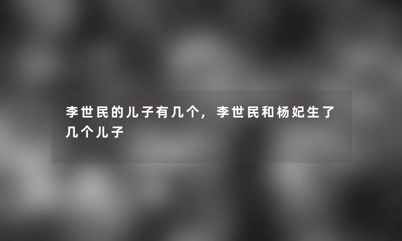 李世民的儿子有几个,李世民和杨妃生了几个儿子