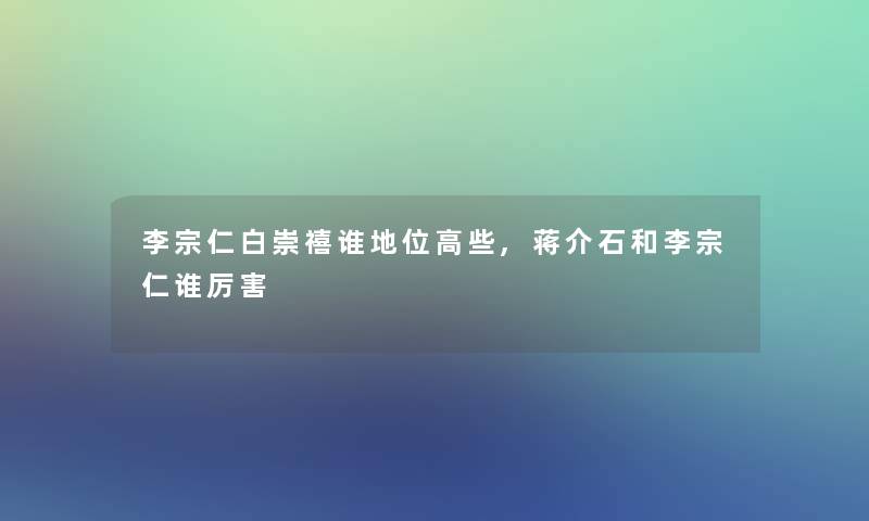 李宗仁白崇禧谁地位高些,蒋介石和李宗仁谁厉害