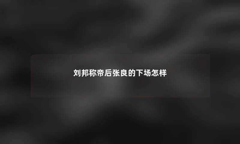 刘邦称帝后张良的下场怎样