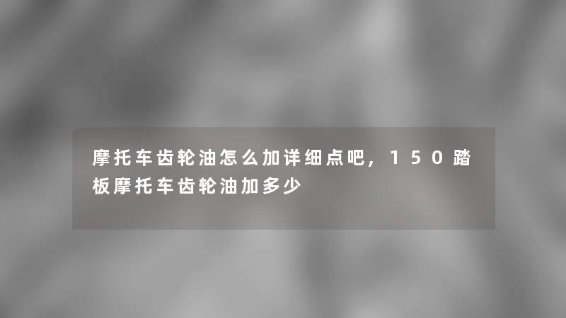 摩托车齿轮油怎么加详细点吧,150踏板摩托车齿轮油加多少