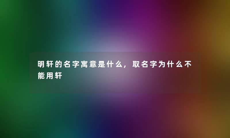 明轩的名字寓意是什么,取名字为什么不能用轩