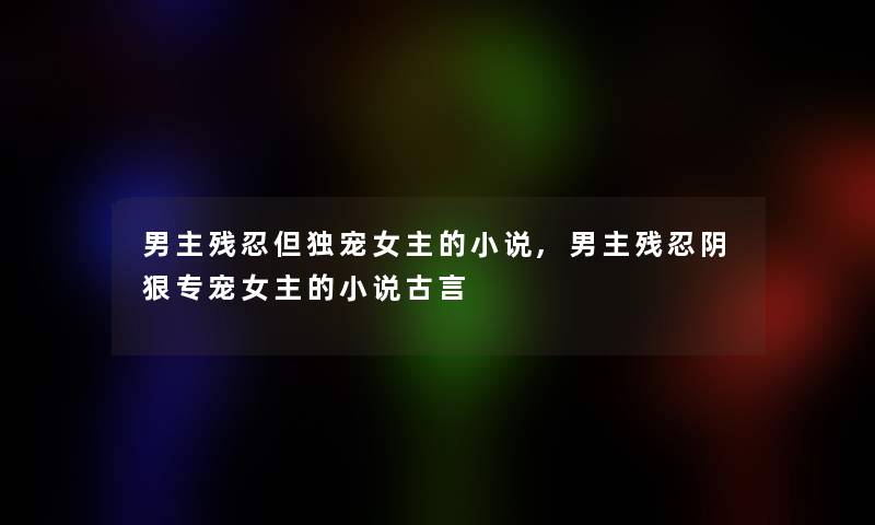 男主残忍但独宠女主的小说,男主残忍阴狠专宠女主的小说古言