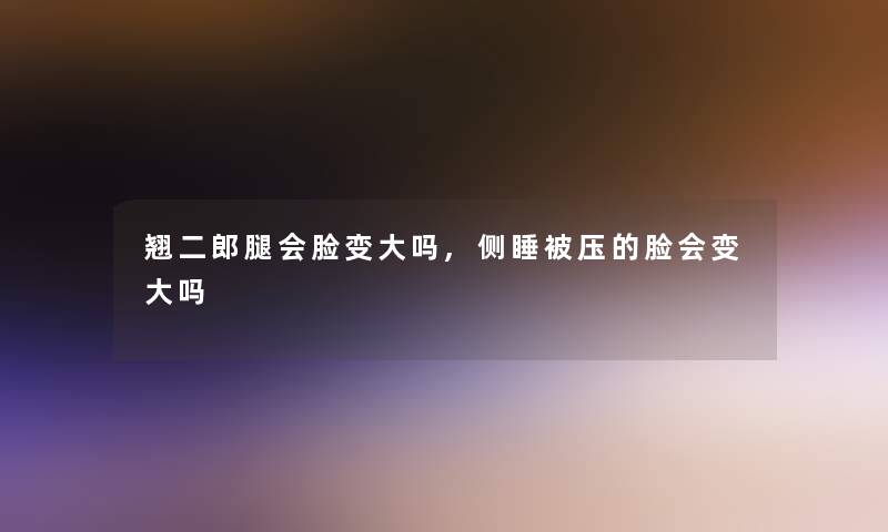 翘二郎腿会脸变大吗,侧睡被压的脸会变大吗