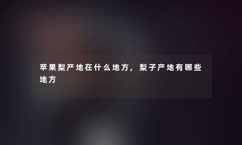 苹果梨产地在什么地方,梨子产地有哪些地方