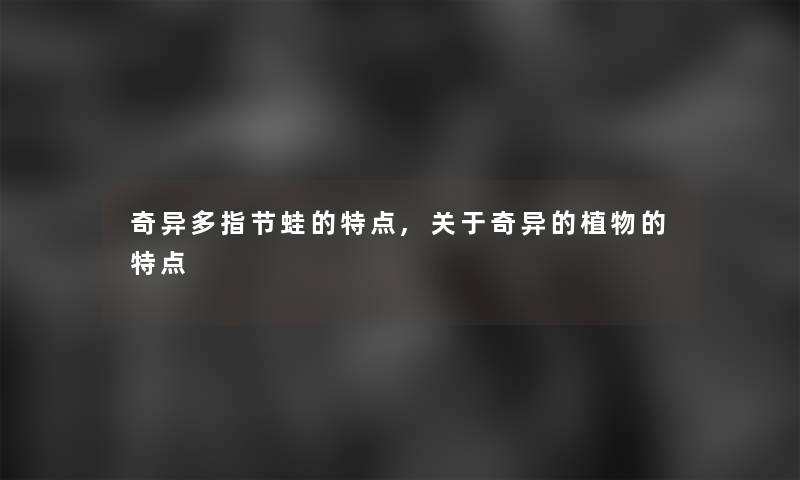 奇异多指节蛙的特点,关于奇异的植物的特点