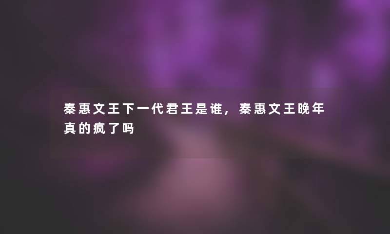 秦惠文王下一代君王是谁,秦惠文王晚年真的疯了吗