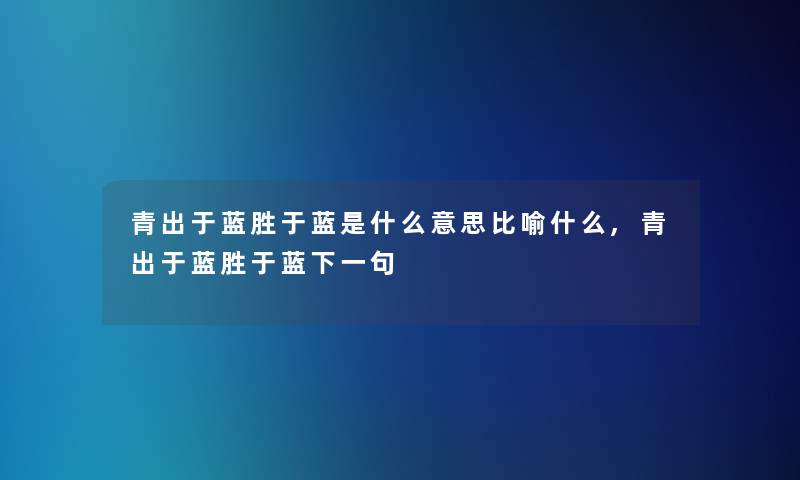 青出于蓝胜于蓝是什么意思比喻什么,青出于蓝胜于蓝下一句