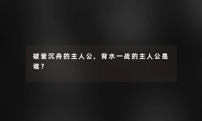 破釜沉舟的主人公,背水一战的主人公是谁？