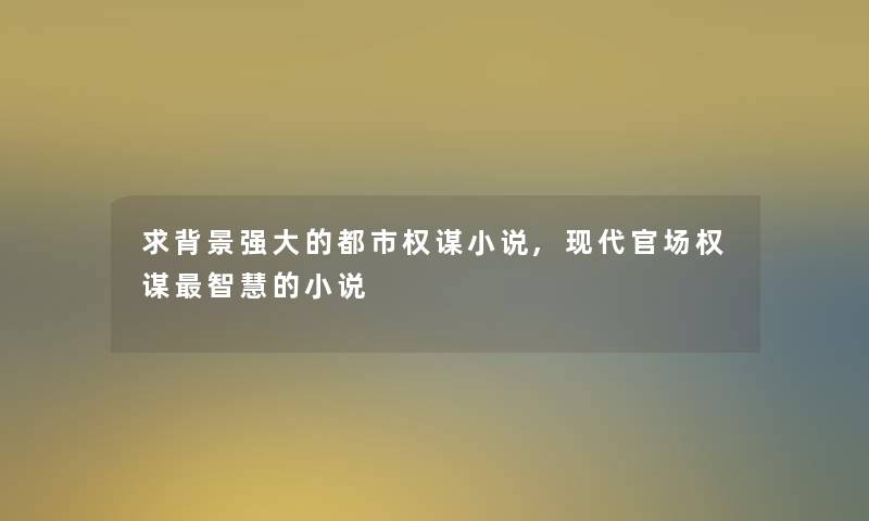 求强大的都市权谋小说,现代官场权谋智慧的小说