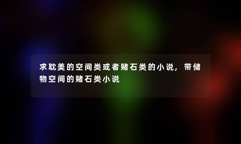 求耽美的空间类或者赌石类的小说,带储物空间的赌石类小说