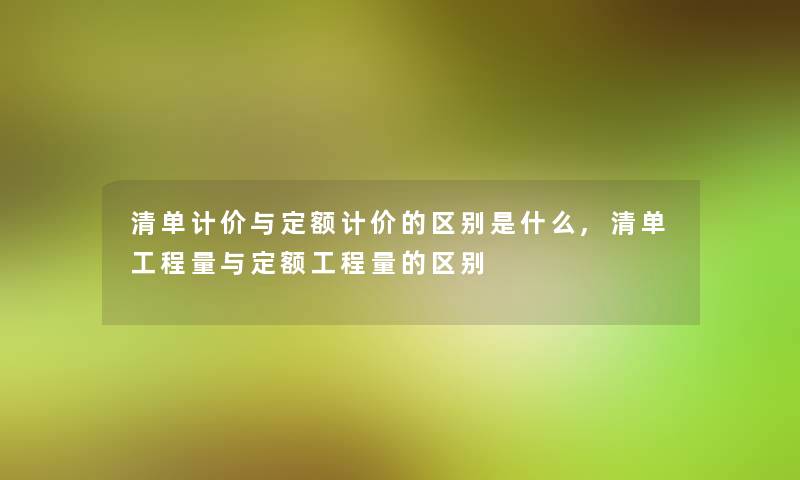 清单计价与定额计价的区别是什么,清单工程量与定额工程量的区别