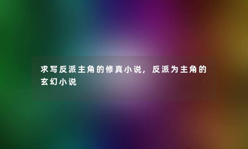 求写反派主角的修真小说,反派为主角的玄幻小说