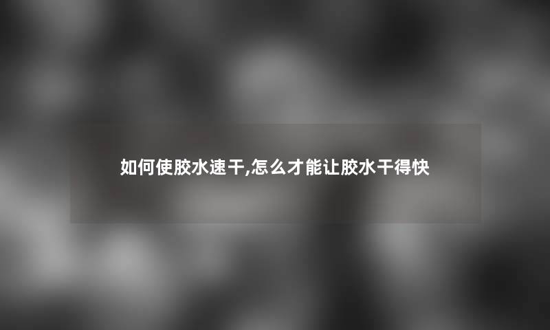 如何使胶水速干,怎么才能让胶水干得快