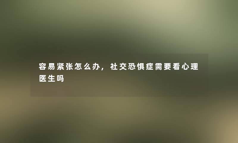 容易紧张怎么办,社交恐惧症需要看心理医生吗