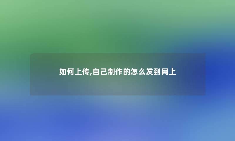 如何上传,自己制作的怎么发到网上